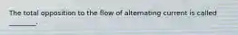 The total opposition to the flow of alternating current is called ________.