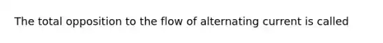 The total opposition to the flow of alternating current is called