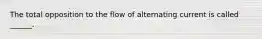 The total opposition to the flow of alternating current is called ______.