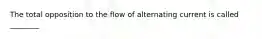 The total opposition to the flow of alternating current is called ________