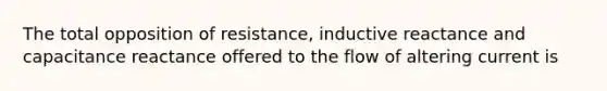 The total opposition of resistance, inductive reactance and capacitance reactance offered to the flow of altering current is