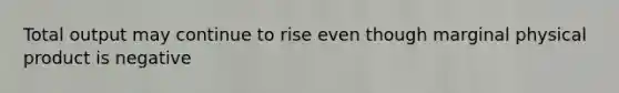 Total output may continue to rise even though marginal physical product is negative