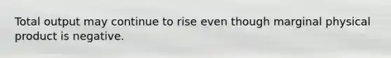 Total output may continue to rise even though marginal physical product is negative.