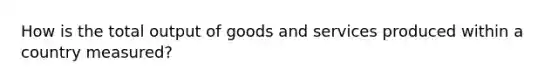 How is the total output of goods and services produced within a country measured?