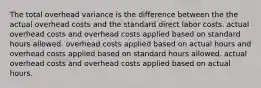 The total overhead variance is the difference between the the actual overhead costs and the standard direct labor costs. actual overhead costs and overhead costs applied based on standard hours allowed. overhead costs applied based on actual hours and overhead costs applied based on standard hours allowed. actual overhead costs and overhead costs applied based on actual hours.