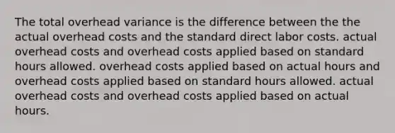 The total overhead variance is the difference between the the actual overhead costs and the standard direct labor costs. actual overhead costs and overhead costs applied based on standard hours allowed. overhead costs applied based on actual hours and overhead costs applied based on standard hours allowed. actual overhead costs and overhead costs applied based on actual hours.