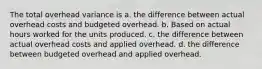 The total overhead variance is a. the difference between actual overhead costs and budgeted overhead. b. Based on actual hours worked for the units produced. c. the difference between actual overhead costs and applied overhead. d. the difference between budgeted overhead and applied overhead.