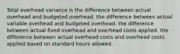 Total overhead variance is the difference between actual overhead and budgeted overhead. the difference between actual variable overhead and budgeted overhead. the difference between actual fixed overhead and overhead costs applied. the difference between actual overhead costs and overhead costs applied based on standard hours allowed.