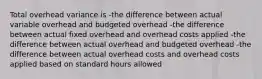 Total overhead variance is -the difference between actual variable overhead and budgeted overhead -the difference between actual fixed overhead and overhead costs applied -the difference between actual overhead and budgeted overhead -the difference between actual overhead costs and overhead costs applied based on standard hours allowed