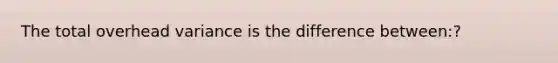 The total overhead variance is the difference between:?