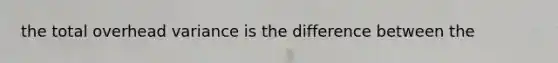 the total overhead variance is the difference between the