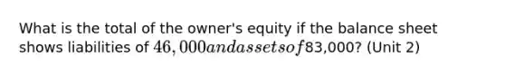 What is the total of the owner's equity if the balance sheet shows liabilities of 46,000 and assets of83,000? (Unit 2)