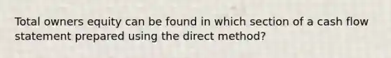 Total owners equity can be found in which section of a cash flow statement prepared using the direct method?