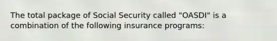 The total package of Social Security called "OASDI" is a combination of the following insurance programs: