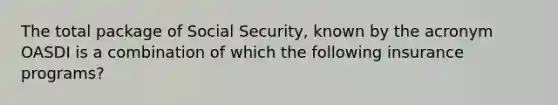 The total package of Social Security, known by the acronym OASDI is a combination of which the following insurance programs?