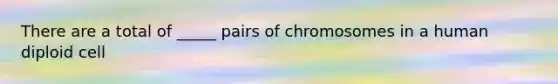 There are a total of _____ pairs of chromosomes in a human diploid cell