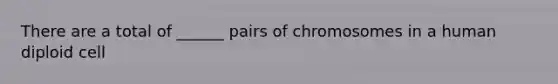 There are a total of ______ pairs of chromosomes in a human diploid cell