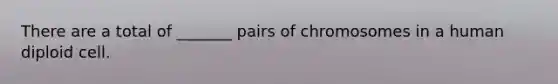 There are a total of _______ pairs of chromosomes in a human diploid cell.