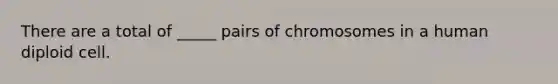 There are a total of _____ pairs of chromosomes in a human diploid cell.