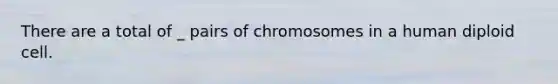 There are a total of _ pairs of chromosomes in a human diploid cell.