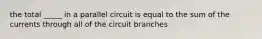 the total _____ in a parallel circuit is equal to the sum of the currents through all of the circuit branches