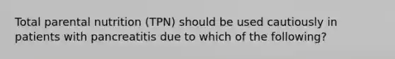 Total parental nutrition (TPN) should be used cautiously in patients with pancreatitis due to which of the following?