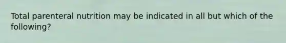 Total parenteral nutrition may be indicated in all but which of the following?
