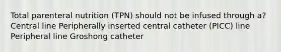 Total parenteral nutrition (TPN) should not be infused through a? Central line Peripherally inserted central catheter (PICC) line Peripheral line Groshong catheter