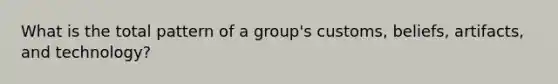 What is the total pattern of a group's customs, beliefs, artifacts, and technology?