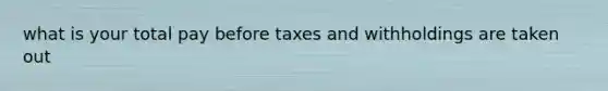 what is your total pay before taxes and withholdings are taken out