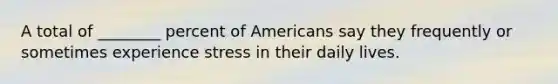 A total of ________ percent of Americans say they frequently or sometimes experience stress in their daily lives.