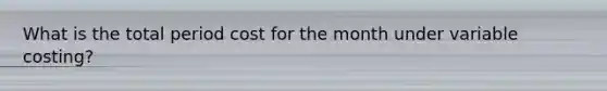 What is the total period cost for the month under variable costing?
