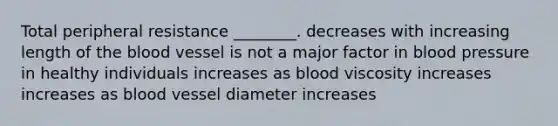 Total peripheral resistance ________. decreases with increasing length of the blood vessel is not a major factor in blood pressure in healthy individuals increases as blood viscosity increases increases as blood vessel diameter increases