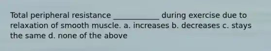 Total peripheral resistance ____________ during exercise due to relaxation of smooth muscle. a. increases b. decreases c. stays the same d. none of the above