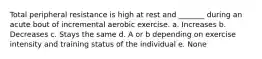 Total peripheral resistance is high at rest and _______ during an acute bout of incremental aerobic exercise. a. Increases b. Decreases c. Stays the same d. A or b depending on exercise intensity and training status of the individual e. None