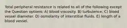 Total peripheral resistance is related to all of the following except the Question options: A) blood viscosity. B) turbulence. C) blood vessel diameter. D) osmolarity of interstitial fluids. E) length of a blood vessel.