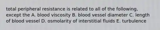 total peripheral resistance is related to all of the following, except the A. blood viscosity B. blood vessel diameter C. length of blood vessel D. osmolarity of interstitial fluids E. turbulence