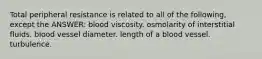 Total peripheral resistance is related to all of the following, except the ANSWER: blood viscosity. osmolarity of interstitial fluids. blood vessel diameter. length of a blood vessel. turbulence.