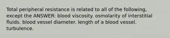 Total peripheral resistance is related to all of the following, except the ANSWER: blood viscosity. osmolarity of interstitial fluids. blood vessel diameter. length of a blood vessel. turbulence.