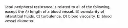 Total peripheral resistance is related to all of the following, except the A) length of a blood vessel. B) osmolarity of interstitial fluids. C) turbulence. D) blood viscosity. E) blood vessel diameter.