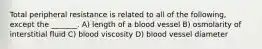 Total peripheral resistance is related to all of the following, except the _______. A) length of a blood vessel B) osmolarity of interstitial fluid C) blood viscosity D) blood vessel diameter