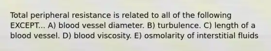 Total peripheral resistance is related to all of the following EXCEPT... A) blood vessel diameter. B) turbulence. C) length of a blood vessel. D) blood viscosity. E) osmolarity of interstitial fluids