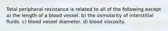 Total peripheral resistance is related to all of the following except a) the length of a blood vessel. b) the osmolarity of interstitial fluids. c) blood vessel diameter. d) blood viscosity.