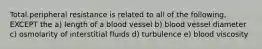 Total peripheral resistance is related to all of the following, EXCEPT the a) length of a blood vessel b) blood vessel diameter c) osmolarity of interstitial fluids d) turbulence e) blood viscosity