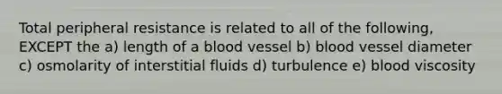 Total peripheral resistance is related to all of the following, EXCEPT the a) length of a blood vessel b) blood vessel diameter c) osmolarity of interstitial fluids d) turbulence e) blood viscosity