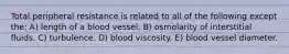 Total peripheral resistance is related to all of the following except the: A) length of a blood vessel. B) osmolarity of interstitial fluids. C) turbulence. D) blood viscosity. E) blood vessel diameter.