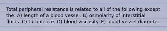 Total peripheral resistance is related to all of the following except the: A) length of a blood vessel. B) osmolarity of interstitial fluids. C) turbulence. D) blood viscosity. E) blood vessel diameter.