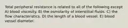 Total peripheral resistance is related to all of the following except A) blood viscosity. B) the osmolarity of interstitial fluids. C) the flow characteristics. D) the length of a blood vessel. E) blood vessel diameter.