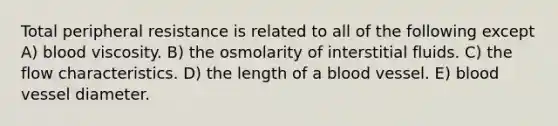 Total peripheral resistance is related to all of the following except A) blood viscosity. B) the osmolarity of interstitial fluids. C) the flow characteristics. D) the length of a blood vessel. E) blood vessel diameter.