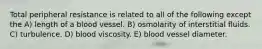 Total peripheral resistance is related to all of the following except the A) length of a blood vessel. B) osmolarity of interstitial fluids. C) turbulence. D) blood viscosity. E) blood vessel diameter.